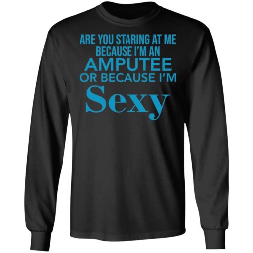 Are you staring at me because I am an amputee or because I am sexy shirt