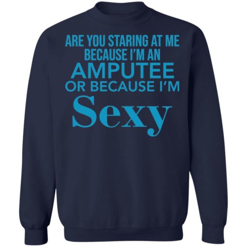Are you staring at me because I am an amputee or because I am sexy shirt