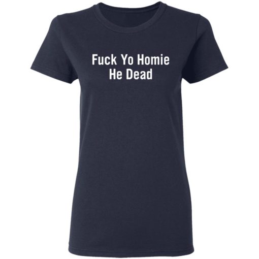 Fuck yo homie he dead shirt