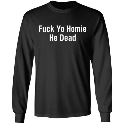 Fuck yo homie he dead shirt