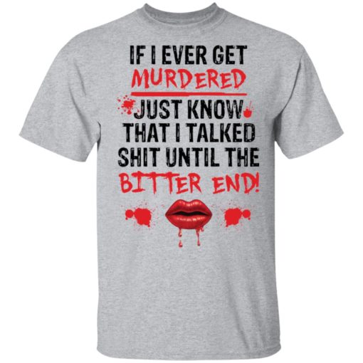 If I ever get murdered just know that I talked shit shirt