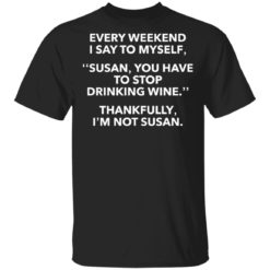 Every weekend I say to myself Susan you have to stop drinking wine shirt