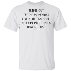 Turns Out I’m The Mom Most Likely to Teach The Neighborhood Kids shirt