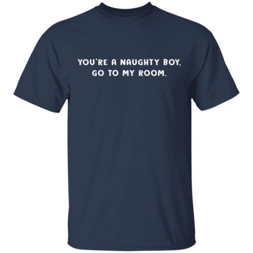 You’re a naughty boy go to my room shirt