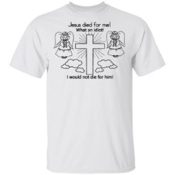 Jesus Died For Me What An Idiot shirt