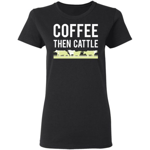 Coffee then cattle shirt
