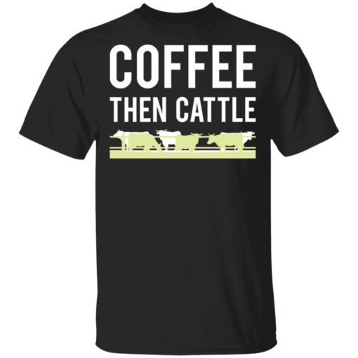 Coffee then cattle shirt