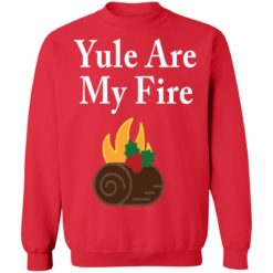 Yule are my fire shirt, sweatshirt