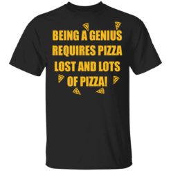 Being a genius requires pizza lost and lots of pizza shirt