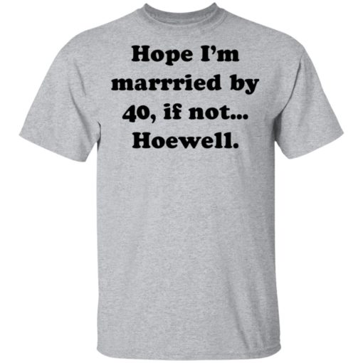 Hope Im married by 40 if not hoewell shirt