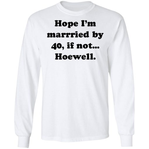 Hope Im married by 40 if not hoewell shirt