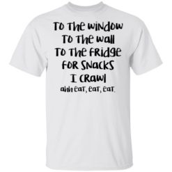 To the window to the wall to the fridge for snacks shirt