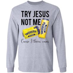 Try Jesus not me cause I throw cans twisted tea shirt - Long Sleeve, Sport Grey