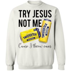 Try Jesus not me cause I throw cans twisted tea shirt - Sweatshirt, White