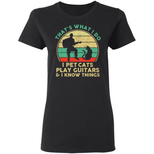 That’s what I do I pet cats play guitars and I know things shirt