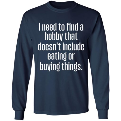 I need to find a hobby that doesnt include eating or buying things shirt
