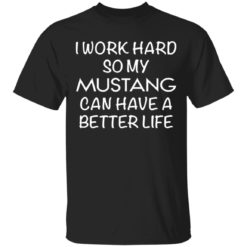 I work hard so my mustang can have better life shirt