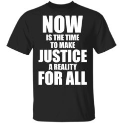 Now is the time to make justice a reality for all shirt