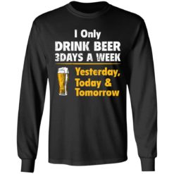 I only drink beer 3 days a week yesterday today and tomorrow shirt - Long Sleeve, Black