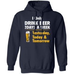 I only drink beer 3 days a week yesterday today and tomorrow shirt - Hoodie, Navy