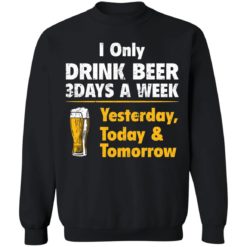 I only drink beer 3 days a week yesterday today and tomorrow shirt - Sweatshirt, Black