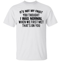 It’s not my fault you thought I was normal shirt