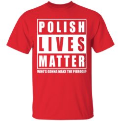 Polish Lives Matter Who’s Gonna Make The Pierogi shirt