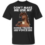 Don't make me use my horse trainer voice shirt