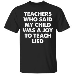 Teachers who said my child was a joy to teach lied shirt