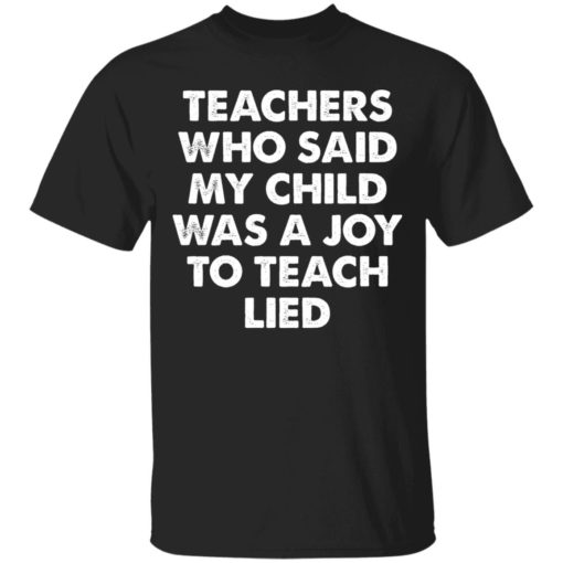 Teachers who said my child was a joy to teach lied shirt