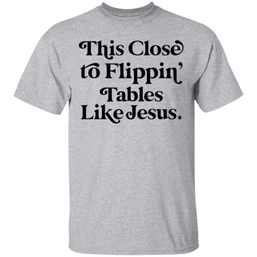 This close to flippin tables like Jesus shirt