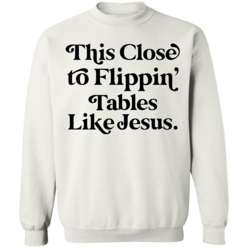 This close to flippin tables like Jesus shirt