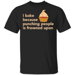 Cake I bake because punching people is frowned upon shirt