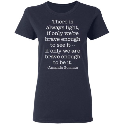 There is always light if only we are brave enough to see it shirt