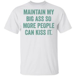Maintain My Big Ass So More People Can Kiss It shirt