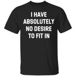 I Have Absolutely No Desire To Fit In shirt