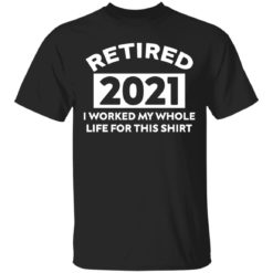 Retired 2021 I worked my whole life for this shirt t-shirt