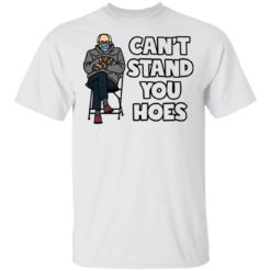 Bernie Sanders can’t stand you hoes shirt