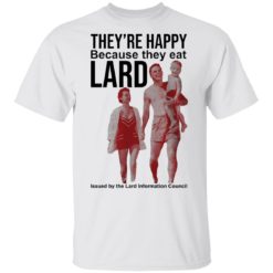 They’re happy because they eat lard shirt