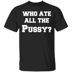 Who Ate All The Pussy shirt