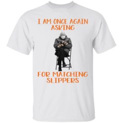 Bernie Sanders I Am Once Again Asking For Matching Slippers shirt