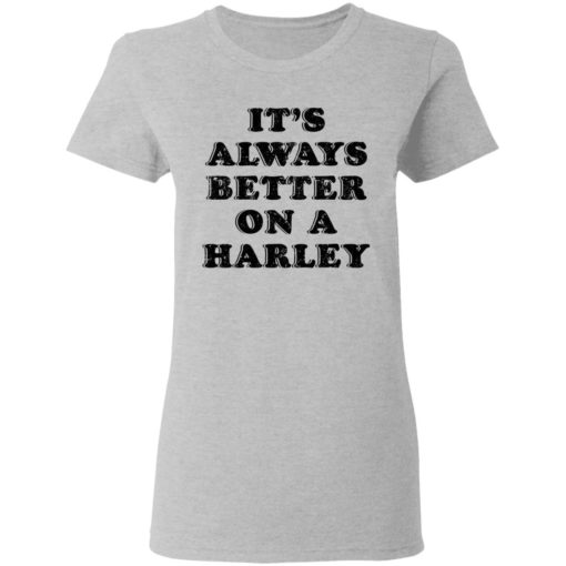 It’s Always Better On A Harley shirt