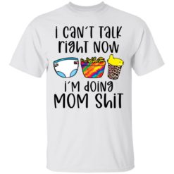 I can’t talk right now I’m doing mom shit shirt
