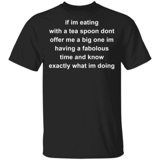 If im eating with a tea spoon dont offer me a big one shirt