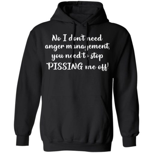 No I don’t need anger management you need to stop pissing me off shirt