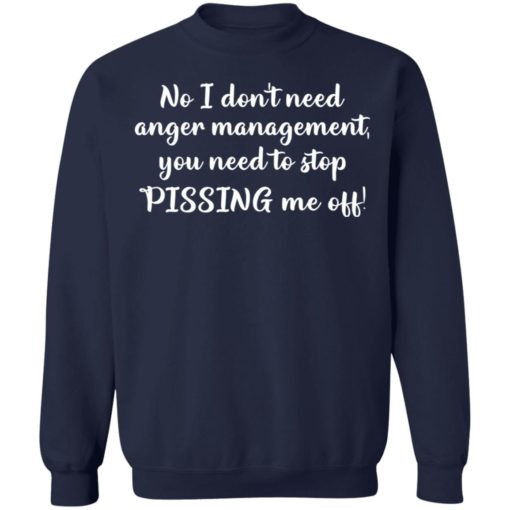 No I don’t need anger management you need to stop pissing me off shirt