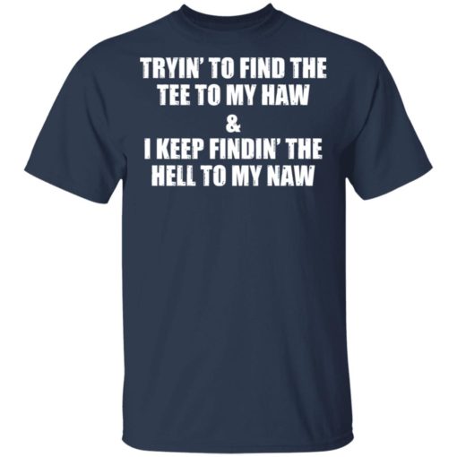Tryin to find tee to my haw and I keep findin the hell to my naw shirt
