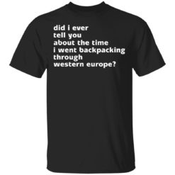 Did I ever tell you about the time I went backpacking through western europe shirt