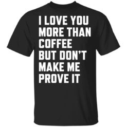 I love you more than coffee but don’t make me prove it shirt