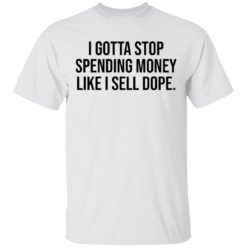 I gotta stop spending money like I sell dope shirt
